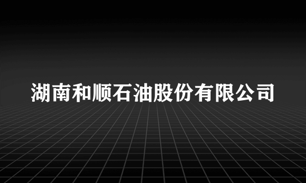 湖南和顺石油股份有限公司
