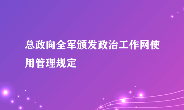 总政向全军颁发政治工作网使用管理规定