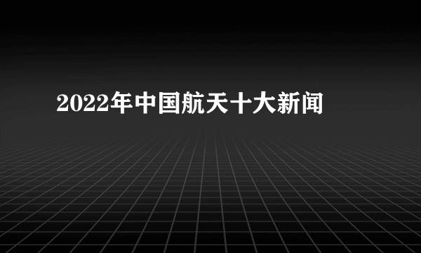 2022年中国航天十大新闻