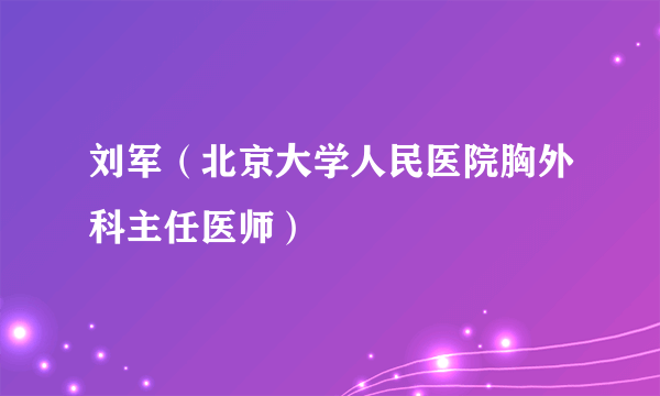 刘军（北京大学人民医院胸外科主任医师）