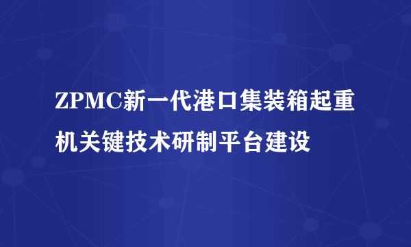 ZPMC新一代港口集装箱起重机关键技术研制平台建设