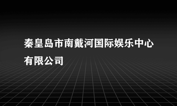 秦皇岛市南戴河国际娱乐中心有限公司