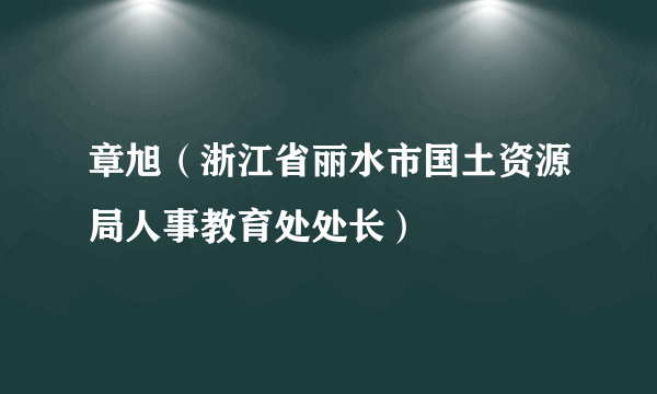 章旭（浙江省丽水市国土资源局人事教育处处长）