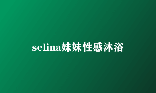 selina妹妹性感沐浴