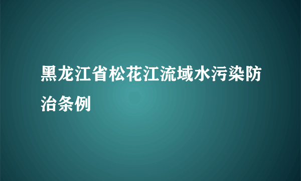 黑龙江省松花江流域水污染防治条例