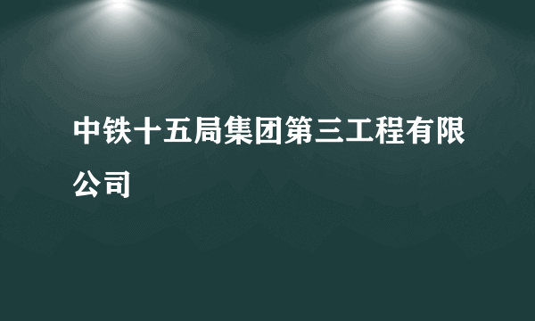 中铁十五局集团第三工程有限公司