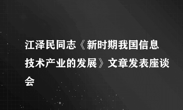 江泽民同志《新时期我国信息技术产业的发展》文章发表座谈会