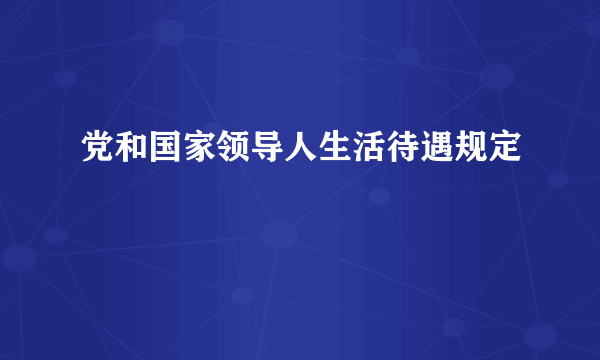 党和国家领导人生活待遇规定