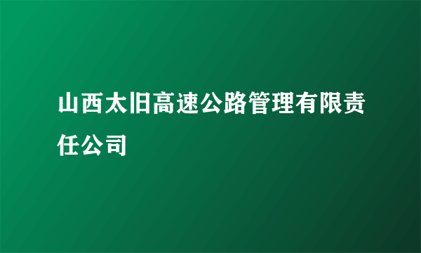 山西太旧高速公路管理有限责任公司