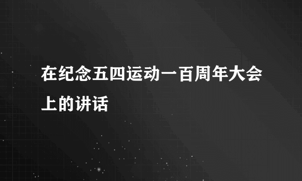 在纪念五四运动一百周年大会上的讲话