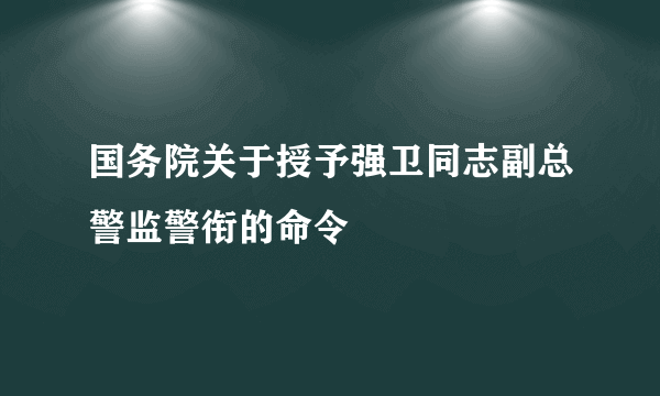 国务院关于授予强卫同志副总警监警衔的命令