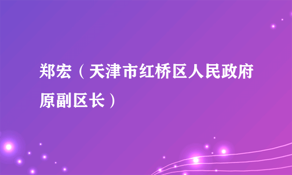 郑宏（天津市红桥区人民政府原副区长）