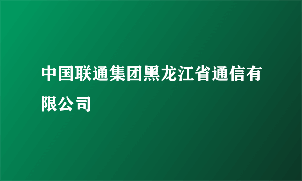 中国联通集团黑龙江省通信有限公司