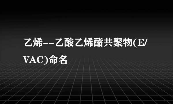 乙烯--乙酸乙烯酯共聚物(E/VAC)命名