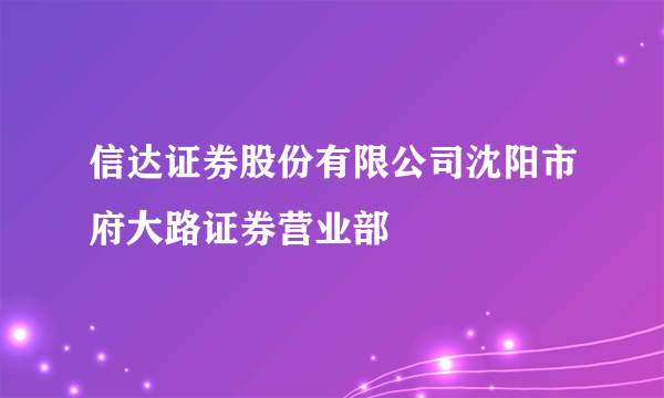 信达证券股份有限公司沈阳市府大路证券营业部