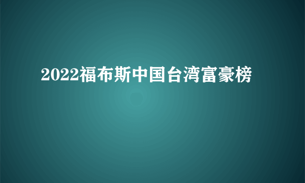 2022福布斯中国台湾富豪榜