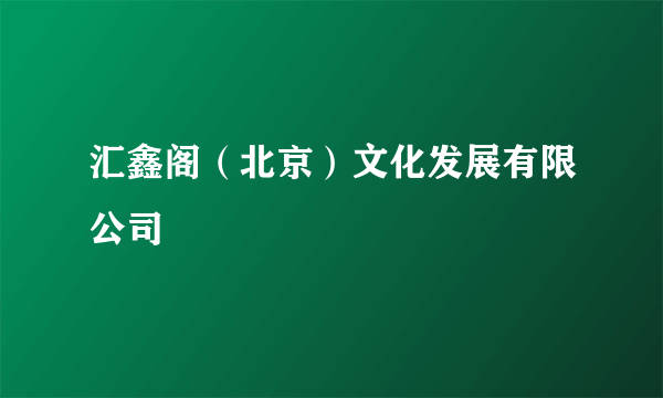 汇鑫阁（北京）文化发展有限公司