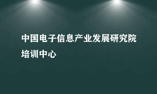中国电子信息产业发展研究院培训中心