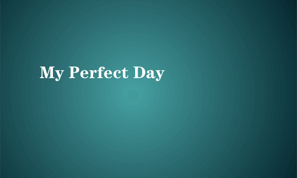My Perfect Day