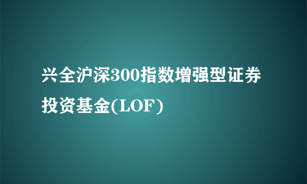 兴全沪深300指数增强型证券投资基金(LOF)