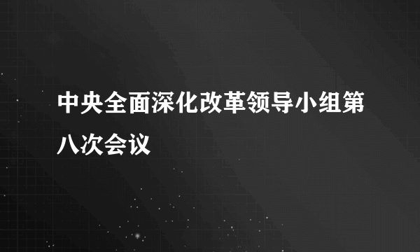 中央全面深化改革领导小组第八次会议
