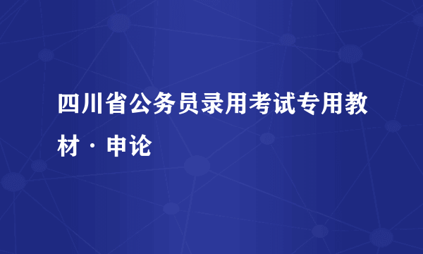 四川省公务员录用考试专用教材·申论