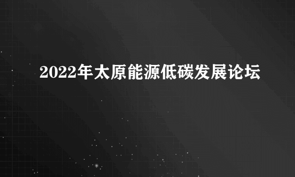 2022年太原能源低碳发展论坛