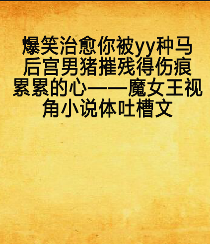爆笑治愈你被yy种马后宫男猪摧残得伤痕累累的心——魔女王视角小说体吐槽文