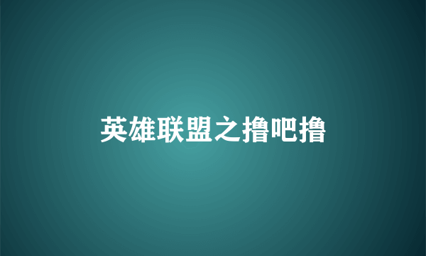 英雄联盟之撸吧撸
