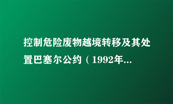 控制危险废物越境转移及其处置巴塞尔公约（1992年5月生效的国际公约）