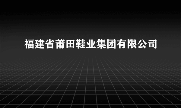 福建省莆田鞋业集团有限公司