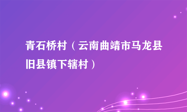 青石桥村（云南曲靖市马龙县旧县镇下辖村）