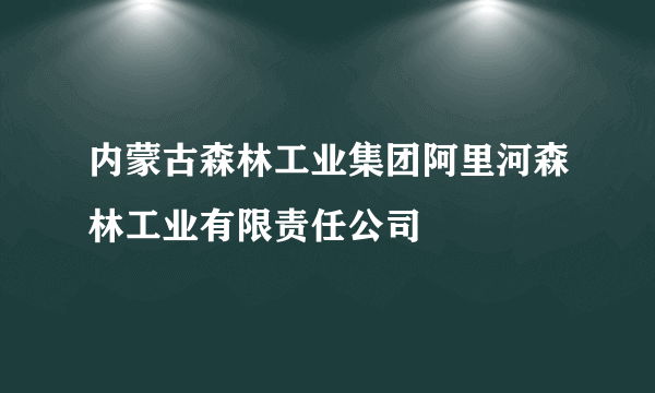 内蒙古森林工业集团阿里河森林工业有限责任公司