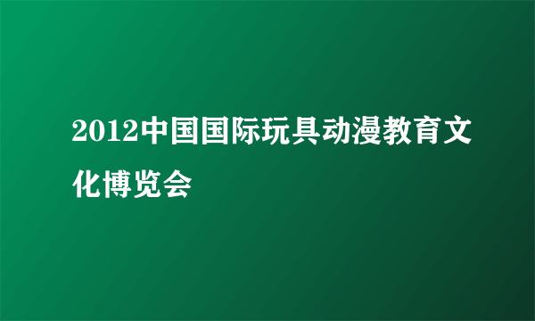 2012中国国际玩具动漫教育文化博览会
