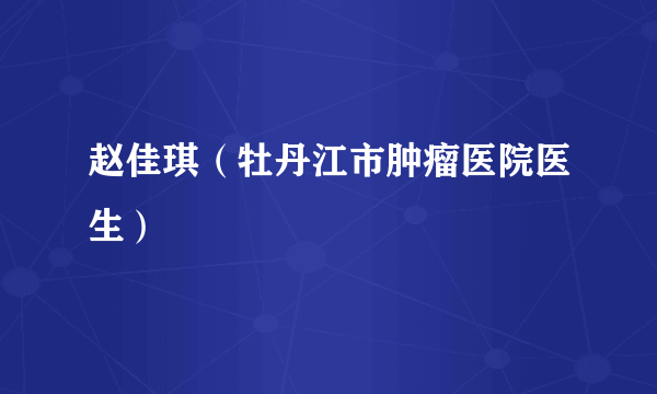 赵佳琪（牡丹江市肿瘤医院医生）