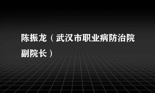陈振龙（武汉市职业病防治院副院长）