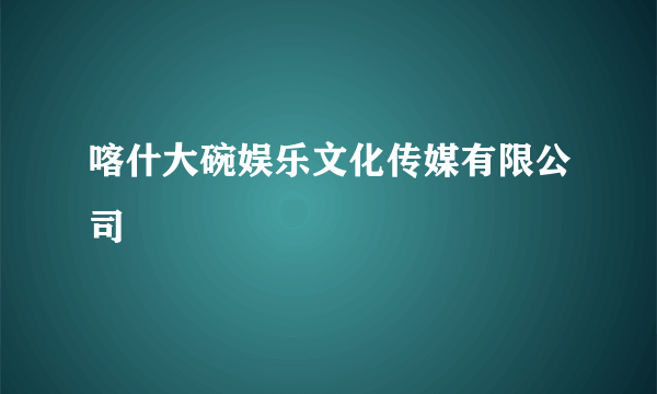喀什大碗娱乐文化传媒有限公司