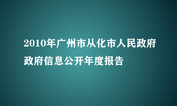 2010年广州市从化市人民政府政府信息公开年度报告