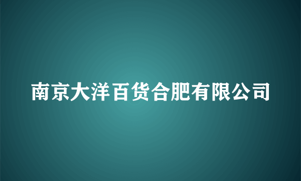南京大洋百货合肥有限公司