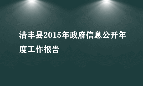 清丰县2015年政府信息公开年度工作报告