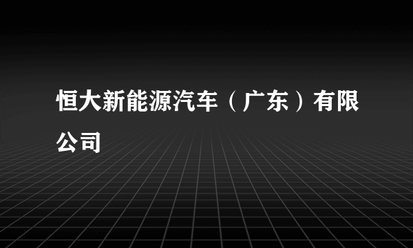 恒大新能源汽车（广东）有限公司
