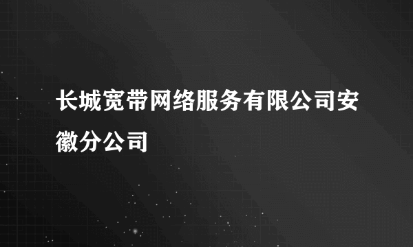 长城宽带网络服务有限公司安徽分公司