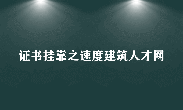 证书挂靠之速度建筑人才网