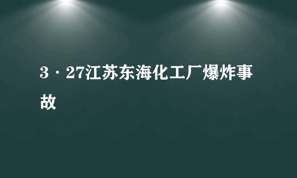 3·27江苏东海化工厂爆炸事故