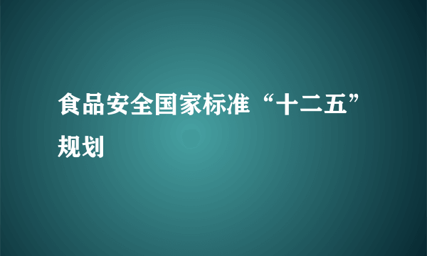 食品安全国家标准“十二五”规划