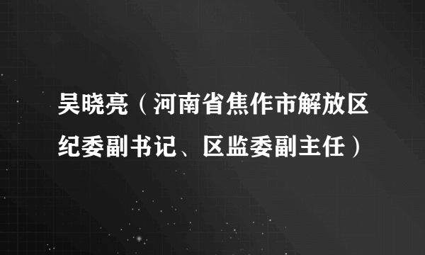 吴晓亮（河南省焦作市解放区纪委副书记、区监委副主任）