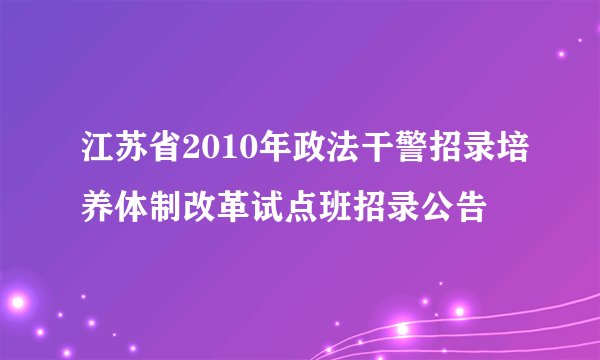 江苏省2010年政法干警招录培养体制改革试点班招录公告