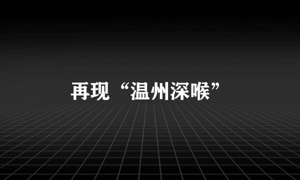 再现“温州深喉”