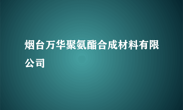 烟台万华聚氨酯合成材料有限公司