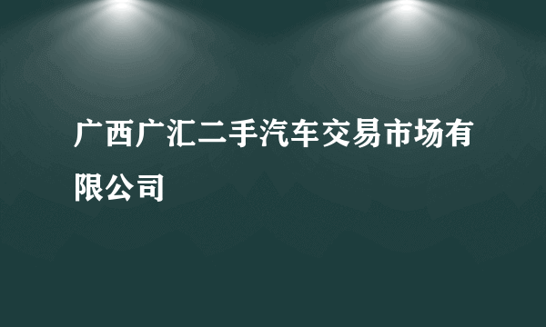 广西广汇二手汽车交易市场有限公司